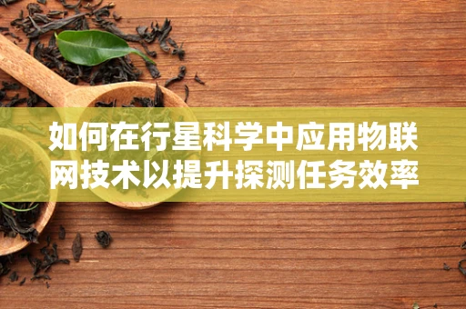 如何在行星科学中应用物联网技术以提升探测任务效率？