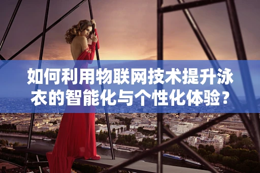 如何利用物联网技术提升泳衣的智能化与个性化体验？