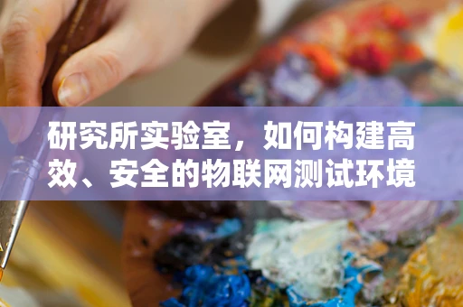 研究所实验室，如何构建高效、安全的物联网测试环境？