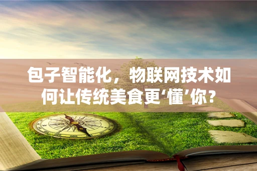 包子智能化，物联网技术如何让传统美食更‘懂’你？
