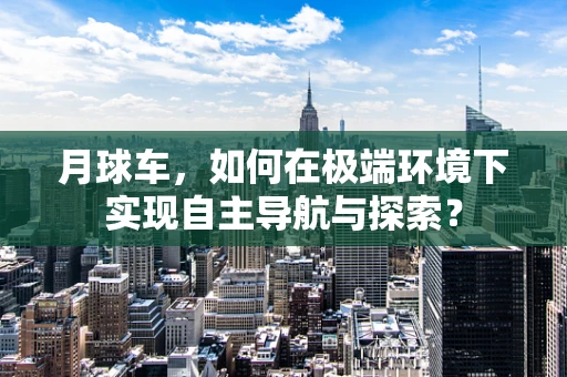 月球车，如何在极端环境下实现自主导航与探索？