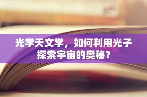 光学天文学，如何利用光子探索宇宙的奥秘？