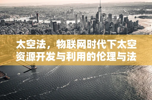 太空法，物联网时代下太空资源开发与利用的伦理与法律边界？