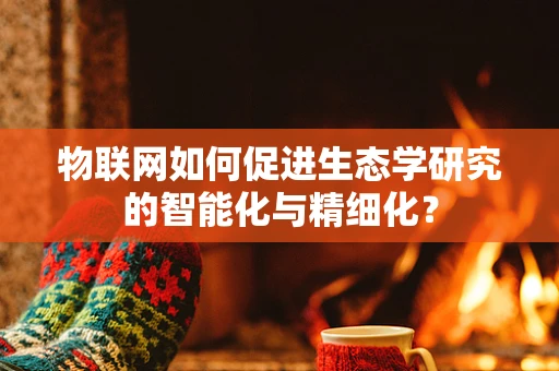 物联网如何促进生态学研究的智能化与精细化？