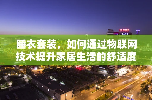 睡衣套装，如何通过物联网技术提升家居生活的舒适度与健康？