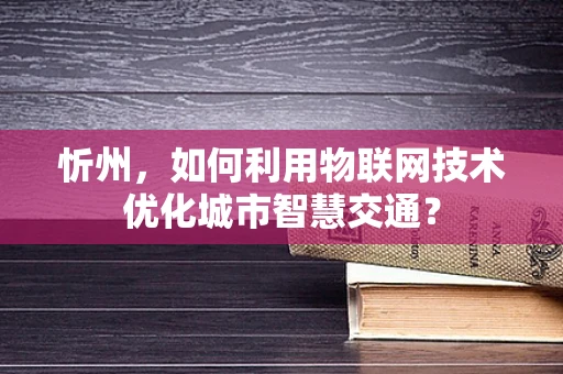 忻州，如何利用物联网技术优化城市智慧交通？