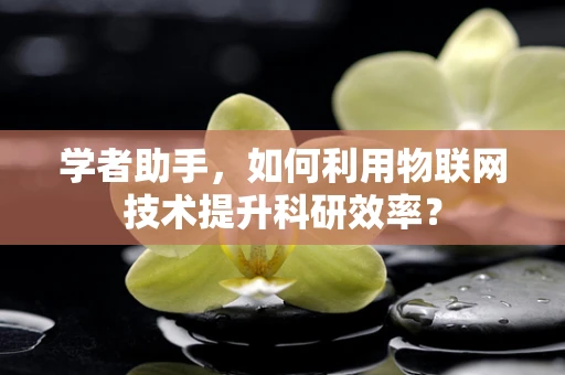 学者助手，如何利用物联网技术提升科研效率？