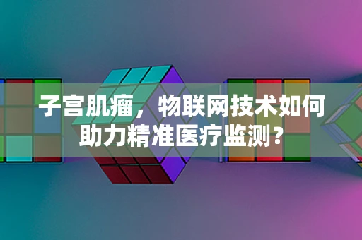 子宫肌瘤，物联网技术如何助力精准医疗监测？