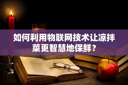 如何利用物联网技术让凉拌菜更智慧地保鲜？