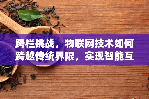跨栏挑战，物联网技术如何跨越传统界限，实现智能互联？