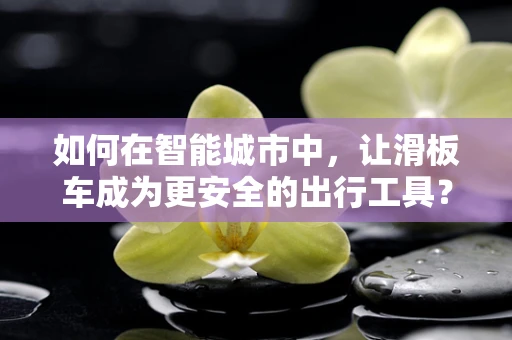 如何在智能城市中，让滑板车成为更安全的出行工具？