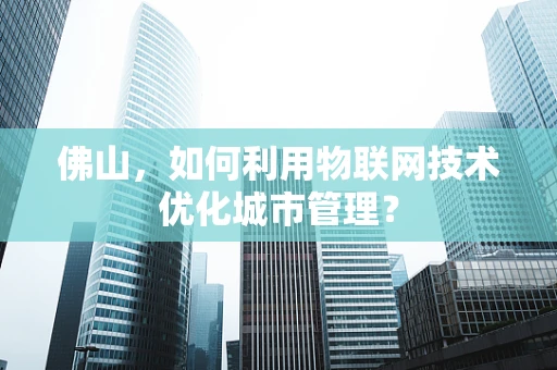 佛山，如何利用物联网技术优化城市管理？