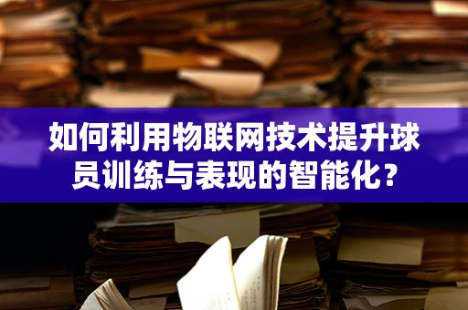 如何利用物联网技术提升球员训练与表现的智能化？
