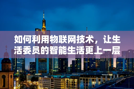 如何利用物联网技术，让生活委员的智能生活更上一层楼？