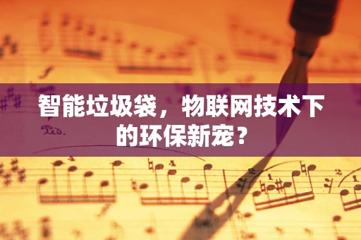 智能垃圾袋，物联网技术下的环保新宠？