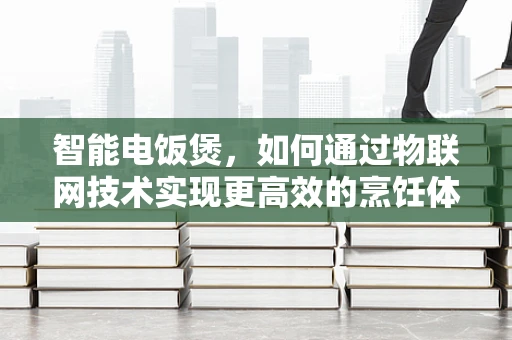 智能电饭煲，如何通过物联网技术实现更高效的烹饪体验？