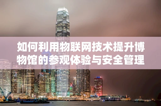 如何利用物联网技术提升博物馆的参观体验与安全管理？