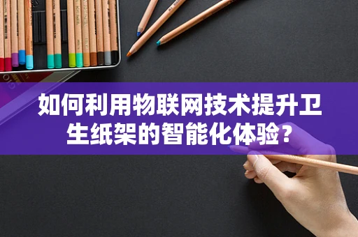 如何利用物联网技术提升卫生纸架的智能化体验？