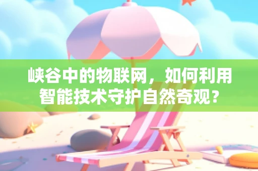 峡谷中的物联网，如何利用智能技术守护自然奇观？