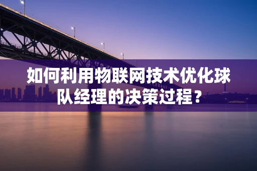 如何利用物联网技术优化球队经理的决策过程？