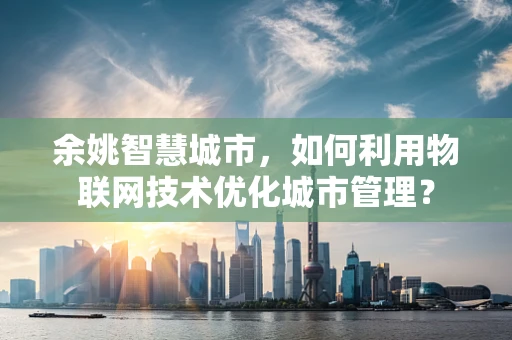 余姚智慧城市，如何利用物联网技术优化城市管理？