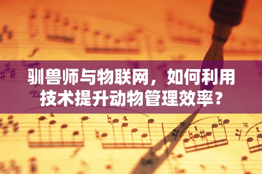 驯兽师与物联网，如何利用技术提升动物管理效率？