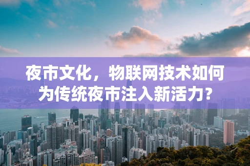 夜市文化，物联网技术如何为传统夜市注入新活力？