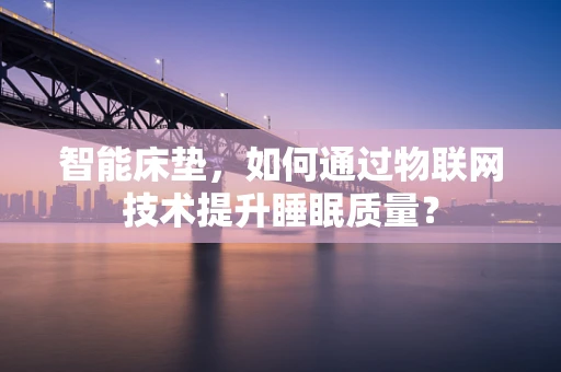 智能床垫，如何通过物联网技术提升睡眠质量？