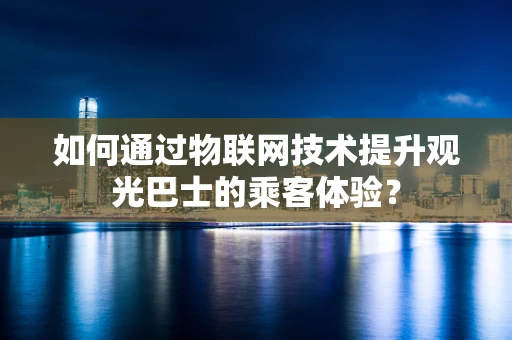如何通过物联网技术提升观光巴士的乘客体验？