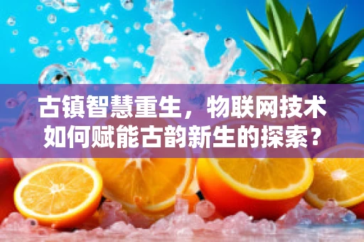 古镇智慧重生，物联网技术如何赋能古韵新生的探索？