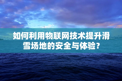 如何利用物联网技术提升滑雪场地的安全与体验？