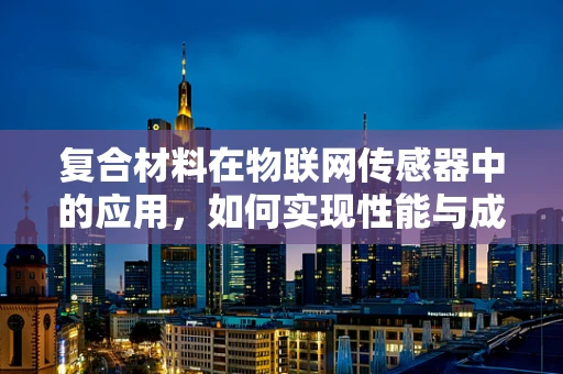复合材料在物联网传感器中的应用，如何实现性能与成本的完美平衡？
