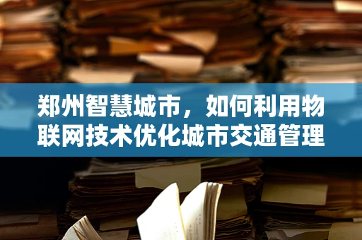 郑州智慧城市，如何利用物联网技术优化城市交通管理？
