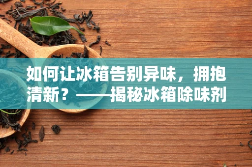 如何让冰箱告别异味，拥抱清新？——揭秘冰箱除味剂的高效应用