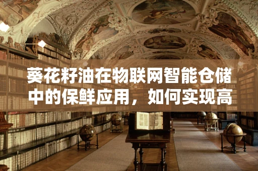 葵花籽油在物联网智能仓储中的保鲜应用，如何实现高效监控与延长保质期？