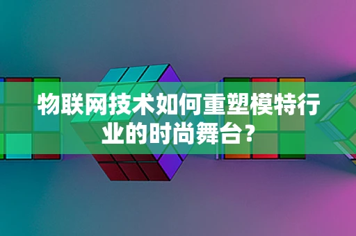 物联网技术如何重塑模特行业的时尚舞台？