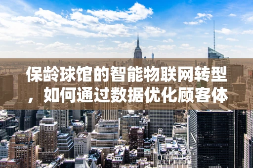 保龄球馆的智能物联网转型，如何通过数据优化顾客体验？