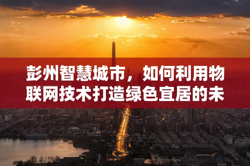 彭州智慧城市，如何利用物联网技术打造绿色宜居的未来？