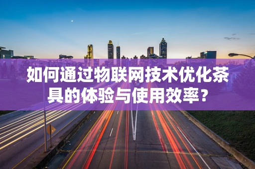 如何通过物联网技术优化茶具的体验与使用效率？