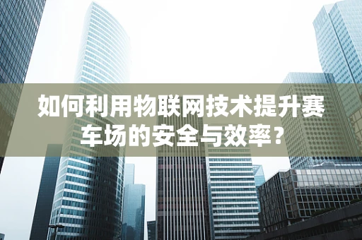 如何利用物联网技术提升赛车场的安全与效率？
