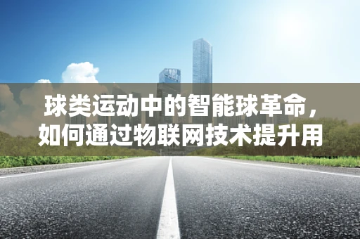 球类运动中的智能球革命，如何通过物联网技术提升用户体验？