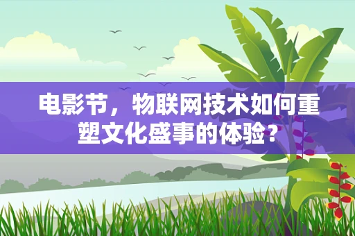 电影节，物联网技术如何重塑文化盛事的体验？