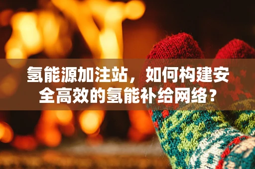 氢能源加注站，如何构建安全高效的氢能补给网络？