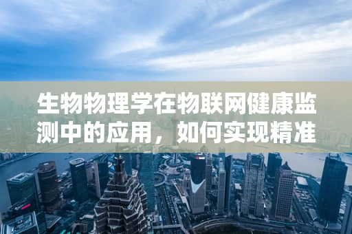 生物物理学在物联网健康监测中的应用，如何实现精准健康管理？