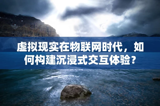 虚拟现实在物联网时代，如何构建沉浸式交互体验？