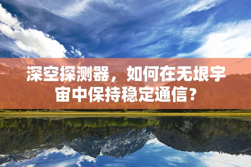 深空探测器，如何在无垠宇宙中保持稳定通信？