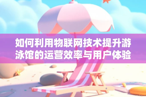 如何利用物联网技术提升游泳馆的运营效率与用户体验？