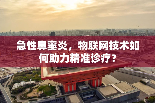 急性鼻窦炎，物联网技术如何助力精准诊疗？
