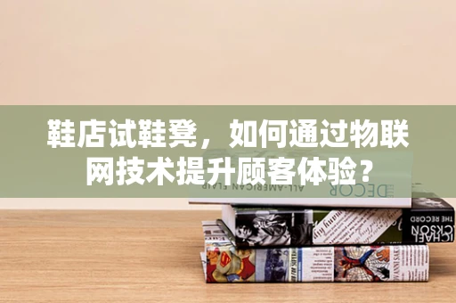 鞋店试鞋凳，如何通过物联网技术提升顾客体验？