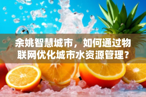 余姚智慧城市，如何通过物联网优化城市水资源管理？